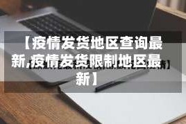 【疫情发货地区查询最新,疫情发货限制地区最新】
