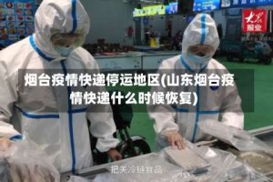 烟台疫情快递停运地区(山东烟台疫情快递什么时候恢复)
