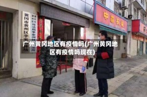 广州黄冈地区有疫情吗(广州黄冈地区有疫情吗现在)