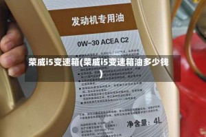 荣威i5变速箱(荣威i5变速箱油多少钱)