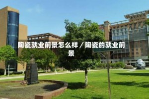 陶瓷就业前景怎么样／陶瓷的就业前景