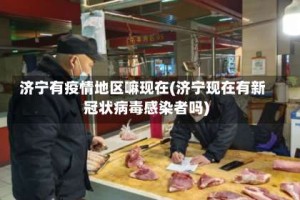 济宁有疫情地区嘛现在(济宁现在有新冠状病毒感染者吗)