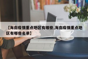 【海南疫情重点地区有哪些,海南疫情重点地区有哪些名单】