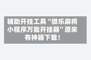 辅助开挂工具“微乐麻将小程序万能开挂器”原来有神器下载！