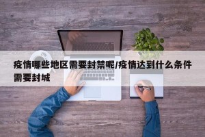 疫情哪些地区需要封禁呢/疫情达到什么条件需要封城
