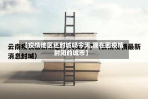 【疫情地区还封城吗今天,现在因疫情封闭的城市】