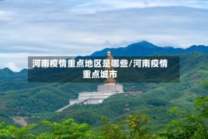 河南疫情重点地区是哪些/河南疫情重点城市