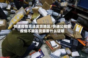快递疫情无法发货地区/快递公司因疫情不能发货需要什么证明