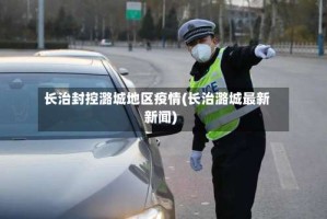 长治封控潞城地区疫情(长治潞城最新新闻)