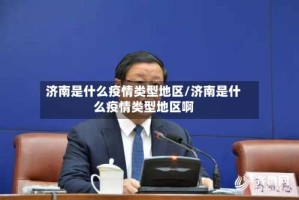 济南是什么疫情类型地区/济南是什么疫情类型地区啊