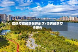 清远疫情最新防控地区/清远最新疫情报告