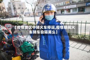 【疫情地区中转火车停运,疫情期间火车转车会隔离么】