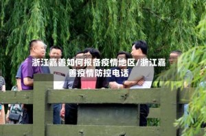 浙江嘉善如何报备疫情地区/浙江嘉善疫情防控电话