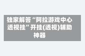 独家解答“阿拉游戏中心透视挂”开挂(透视)辅助神器