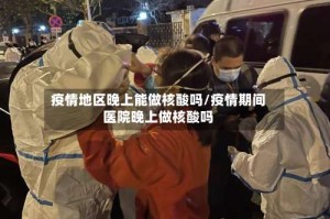 疫情地区晚上能做核酸吗/疫情期间医院晚上做核酸吗