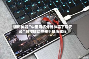 辅助神器“中至麻将外卦神器下载安装”科技辅助神器手机版教程