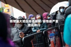 疫情最大地区排名最新/疫情最严重地区排行