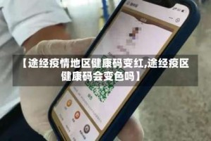 【途经疫情地区健康码变红,途经疫区健康码会变色吗】