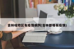 吉林啥地区有疫情病例(吉林都哪有疫情)