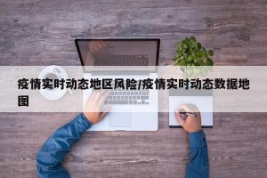 疫情实时动态地区风险/疫情实时动态数据地图