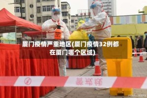 厦门疫情严重地区(厦门疫情32例都在厦门哪个区域)