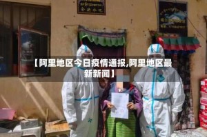 【阿里地区今日疫情通报,阿里地区最新新闻】