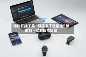 辅助开挂工具“熊猫来了透视挂”辅助器 - 实时智能回复