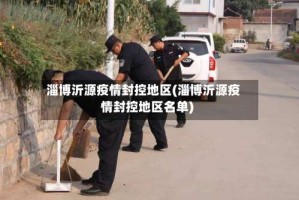 淄博沂源疫情封控地区(淄博沂源疫情封控地区名单)