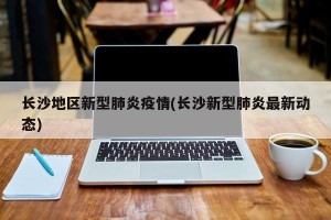 长沙地区新型肺炎疫情(长沙新型肺炎最新动态)