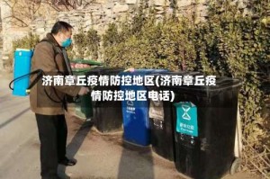 济南章丘疫情防控地区(济南章丘疫情防控地区电话)