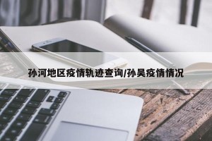 孙河地区疫情轨迹查询/孙吴疫情情况