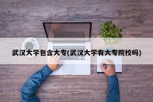 武汉大学包含大专(武汉大学有大专院校吗)