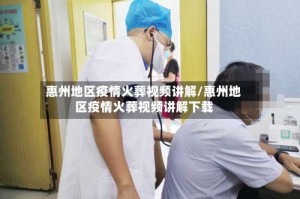 惠州地区疫情火葬视频讲解/惠州地区疫情火葬视频讲解下载