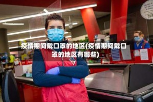 疫情期间戴口罩的地区(疫情期间戴口罩的地区有哪些)