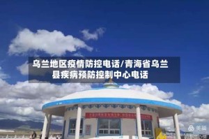 乌兰地区疫情防控电话/青海省乌兰县疾病预防控制中心电话