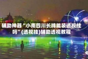 辅助神器“小南四川长牌能装透视挂吗”(透视挂)辅助透视教程