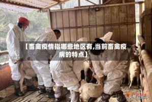 【畜禽疫情指哪些地区有,当前畜禽疫病的特点】