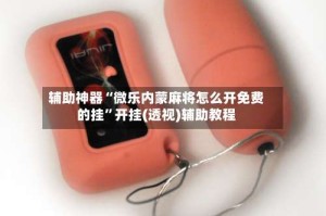 辅助神器“微乐内蒙麻将怎么开免费的挂”开挂(透视)辅助教程