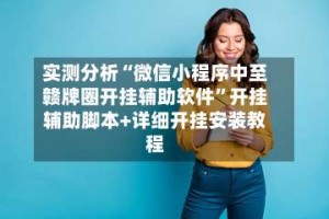 实测分析“微信小程序中至赣牌圈开挂辅助软件”开挂辅助脚本+详细开挂安装教程