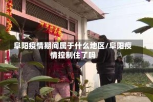 阜阳疫情期间属于什么地区/阜阳疫情控制住了吗