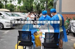 往返疫情地区自己做核酸(疫情回家核酸)