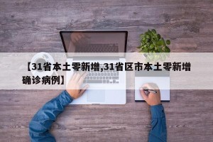 【31省本土零新增,31省区市本土零新增确诊病例】
