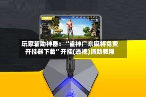 玩家辅助神器：“雀神广东麻将免费开挂器下载”开挂(透视)辅助教程