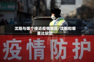 沈阳与哪个接近疫情地区/沈阳和哪里比较近