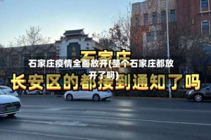 石家庄疫情全面放开(整个石家庄都放开了吗)