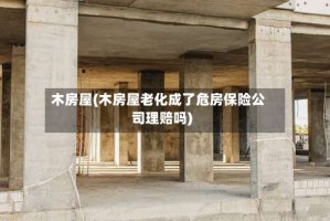木房屋(木房屋老化成了危房保险公司理赔吗)