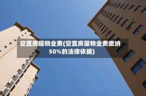 空置房屋物业费(空置房屋物业费缴纳50%的法律依据)