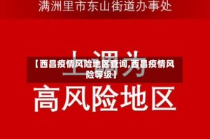 【西昌疫情风险地区查询,西昌疫情风险等级】