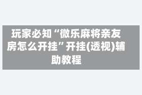 玩家必知“微乐麻将亲友房怎么开挂”开挂(透视)辅助教程