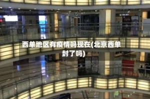 西单地区有疫情吗现在(北京西单封了吗)